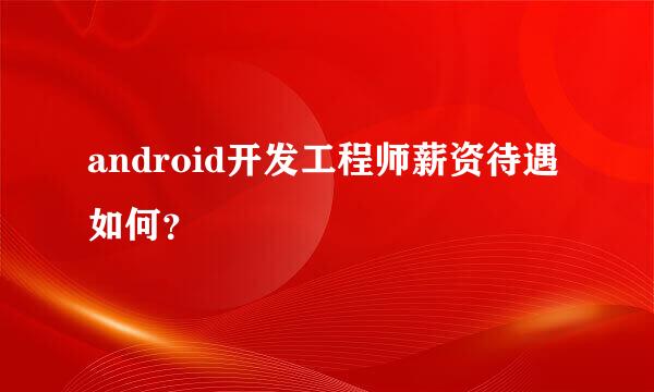 android开发工程师薪资待遇如何？