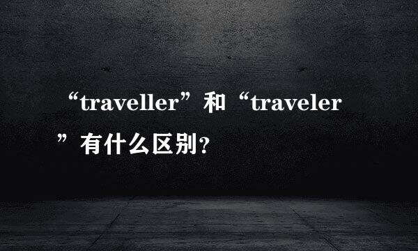 “traveller”和“traveler”有什么区别？