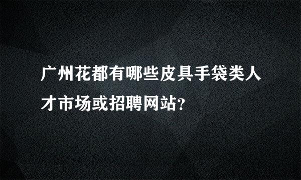 广州花都有哪些皮具手袋类人才市场或招聘网站？