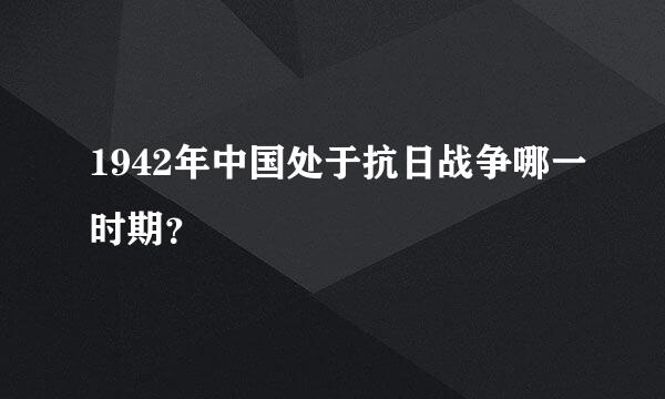 1942年中国处于抗日战争哪一时期？