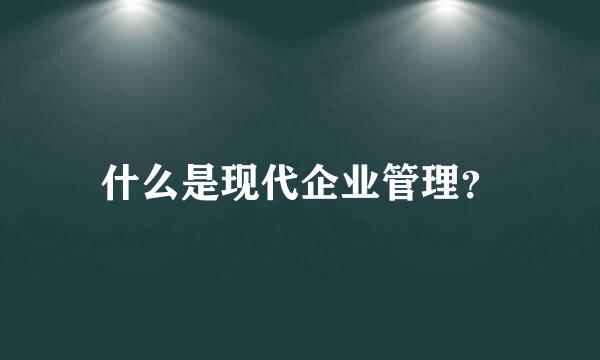 什么是现代企业管理？