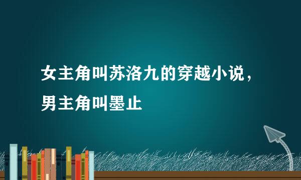 女主角叫苏洛九的穿越小说，男主角叫墨止