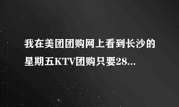 我在美团团购网上看到长沙的星期五KTV团购只要28元，怎么这么便宜啊？会不会与那些当场开的包差些啊？