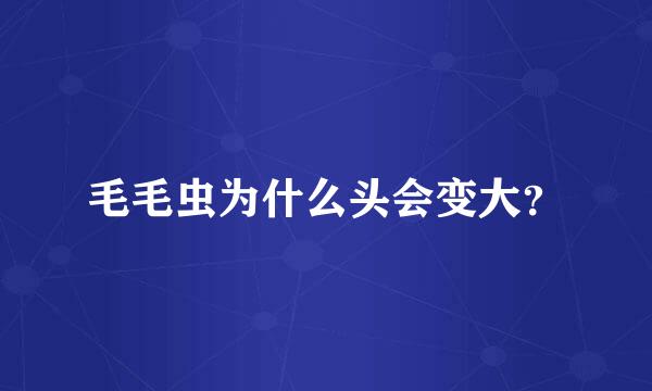 毛毛虫为什么头会变大？