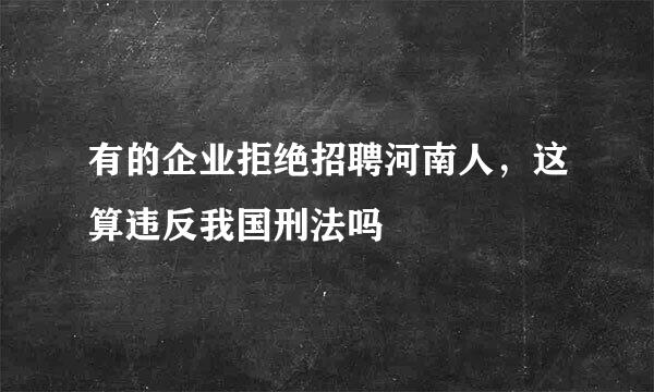 有的企业拒绝招聘河南人，这算违反我国刑法吗