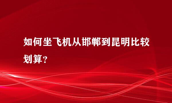 如何坐飞机从邯郸到昆明比较划算？