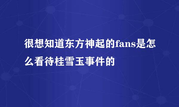 很想知道东方神起的fans是怎么看待桂雪玉事件的