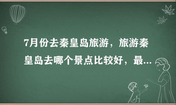 7月份去秦皇岛旅游，旅游秦皇岛去哪个景点比较好，最好小孩比较喜欢的啊！哪里能网上订房呢？干净安静第一