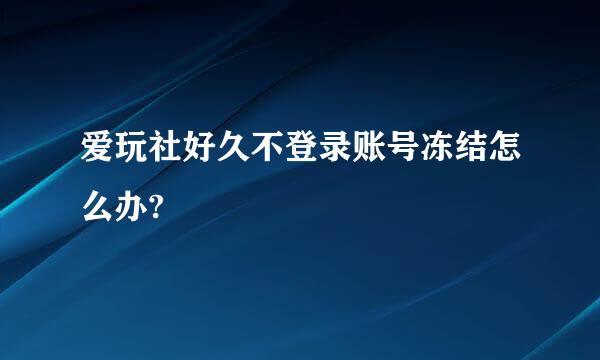 爱玩社好久不登录账号冻结怎么办?