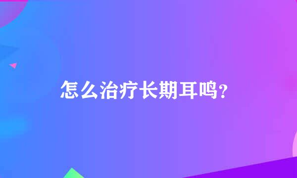 怎么治疗长期耳鸣？