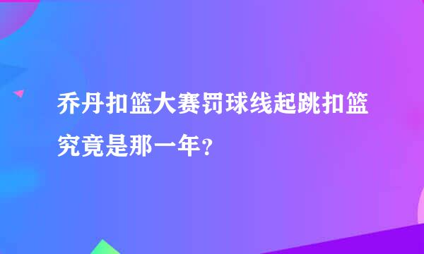 乔丹扣篮大赛罚球线起跳扣篮究竟是那一年？