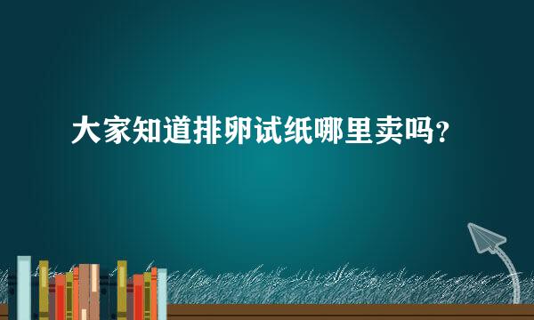 大家知道排卵试纸哪里卖吗？