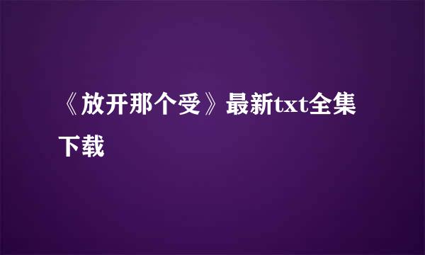 《放开那个受》最新txt全集下载