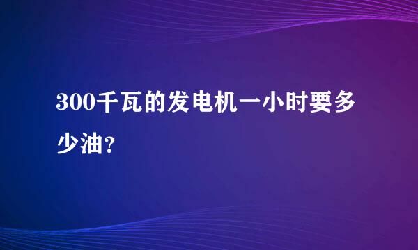 300千瓦的发电机一小时要多少油？