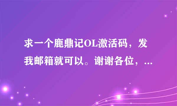 求一个鹿鼎记OL激活码，发我邮箱就可以。谢谢各位，至于邀请好友的都试过了，但是官网就是不给我积分。