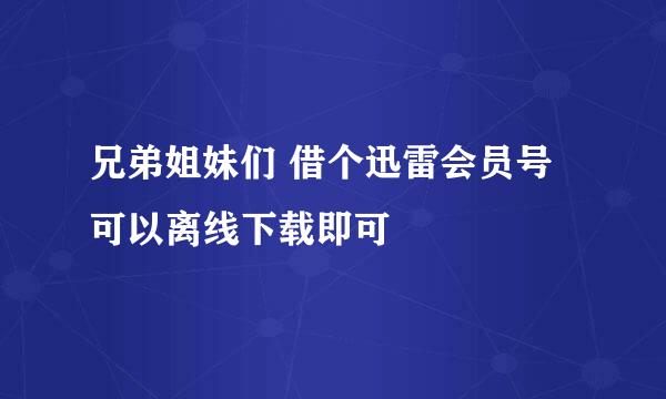 兄弟姐妹们 借个迅雷会员号可以离线下载即可