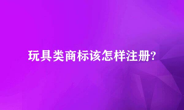 玩具类商标该怎样注册?