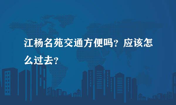 江杨名苑交通方便吗？应该怎么过去？