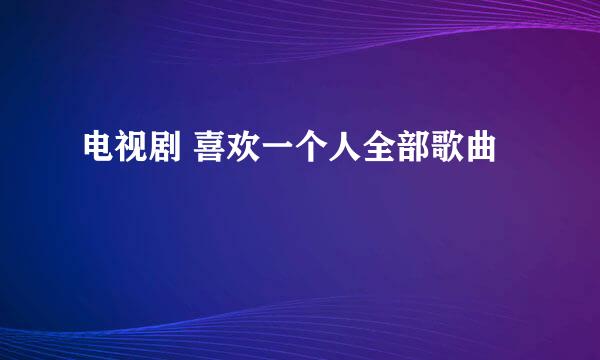 电视剧 喜欢一个人全部歌曲