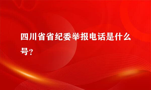 四川省省纪委举报电话是什么号？