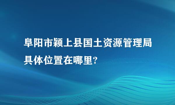 阜阳市颖上县国土资源管理局具体位置在哪里?