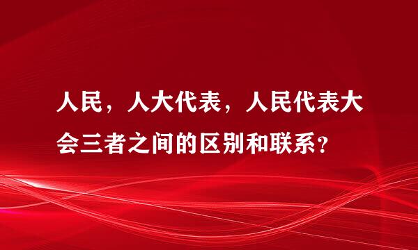 人民，人大代表，人民代表大会三者之间的区别和联系？