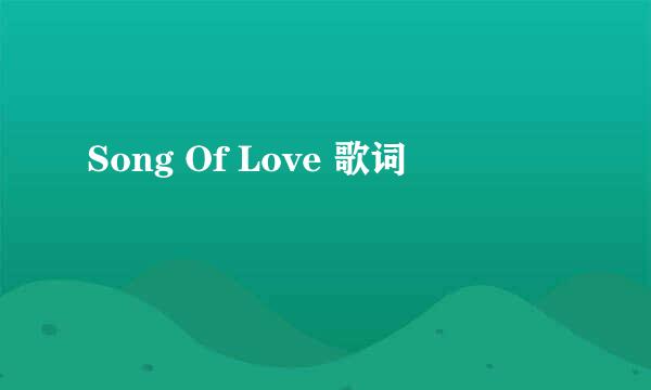 Song Of Love 歌词