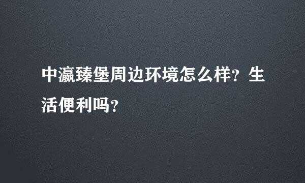 中瀛臻堡周边环境怎么样？生活便利吗？