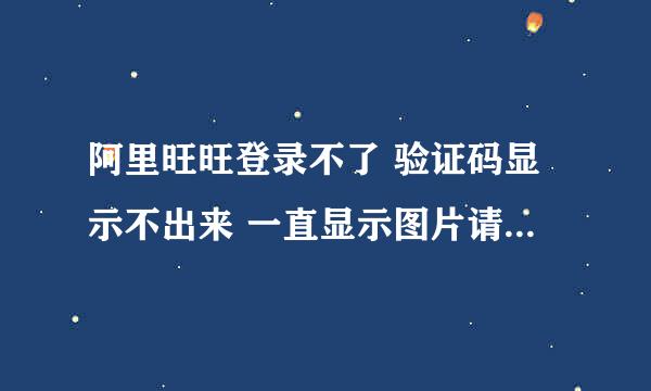 阿里旺旺登录不了 验证码显示不出来 一直显示图片请求失败 请您刷新图片 是怎么回事呀