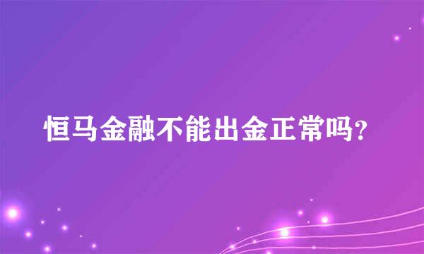 恒马金融不能出金正常吗？