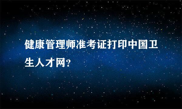 健康管理师准考证打印中国卫生人才网？