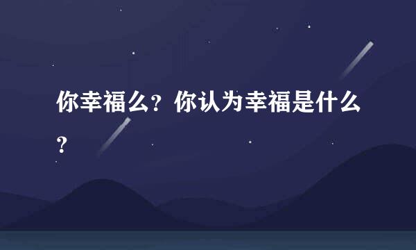 你幸福么？你认为幸福是什么？