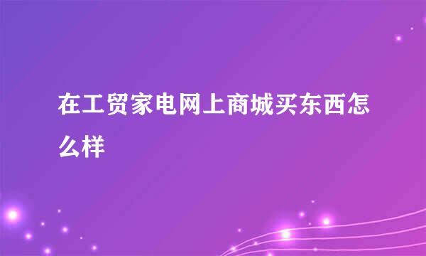 在工贸家电网上商城买东西怎么样