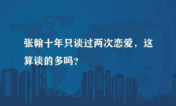 张翰十年只谈过两次恋爱，这算谈的多吗？