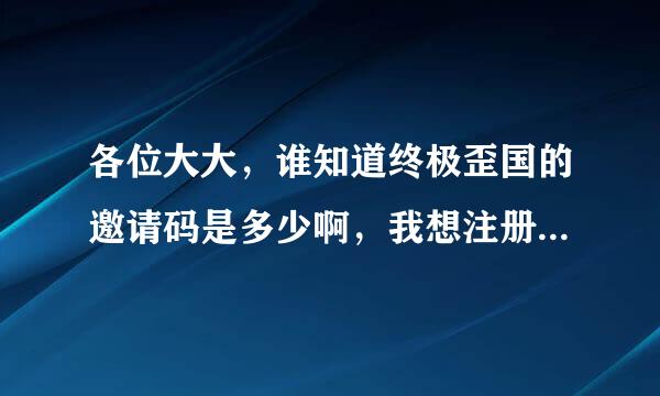 各位大大，谁知道终极歪国的邀请码是多少啊，我想注册，但是没有这个，注册不了啊！我好像看all修文啊！谢