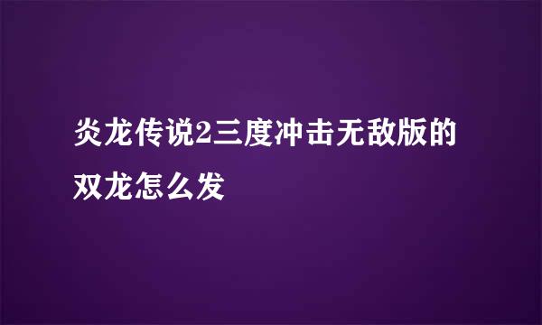 炎龙传说2三度冲击无敌版的双龙怎么发