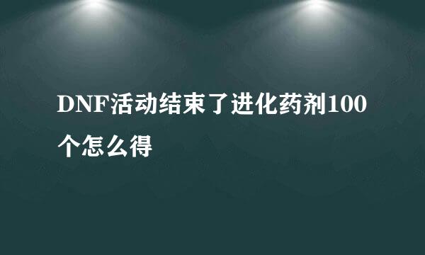 DNF活动结束了进化药剂100个怎么得