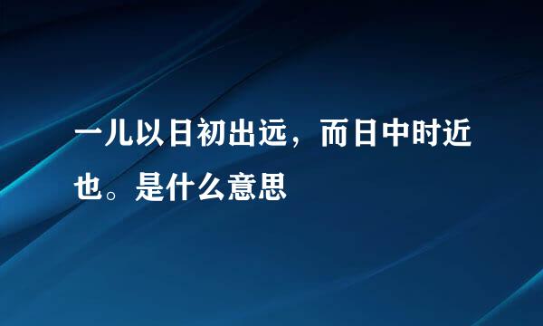 一儿以日初出远，而日中时近也。是什么意思