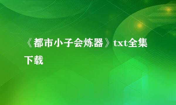 《都市小子会炼器》txt全集下载