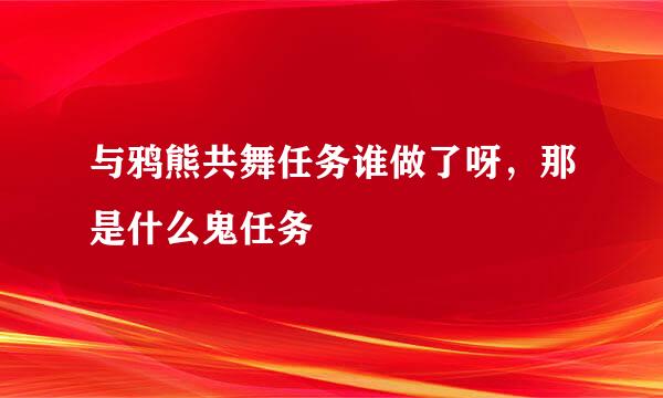 与鸦熊共舞任务谁做了呀，那是什么鬼任务