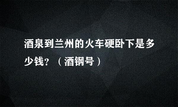 酒泉到兰州的火车硬卧下是多少钱？（酒钢号）