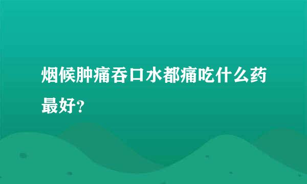 烟候肿痛吞口水都痛吃什么药最好？