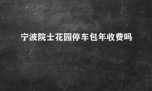 宁波院士花园停车包年收费吗