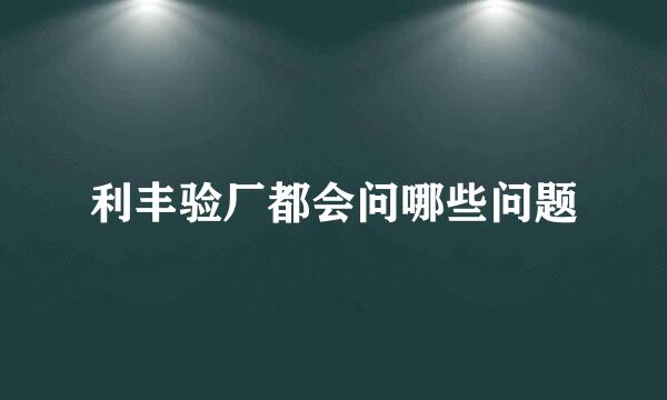 利丰验厂都会问哪些问题