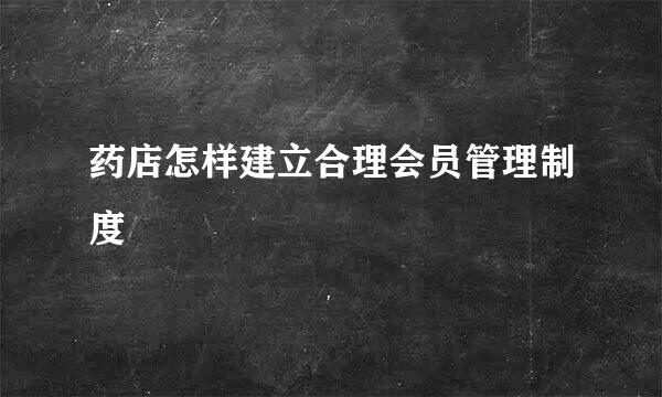 药店怎样建立合理会员管理制度