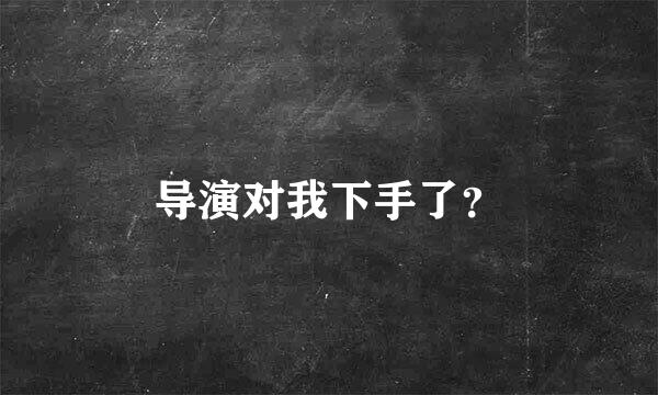 导演对我下手了？