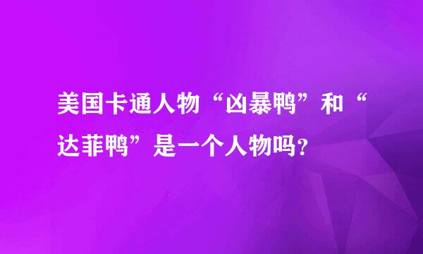 美国卡通人物“凶暴鸭”和“达菲鸭”是一个人物吗？