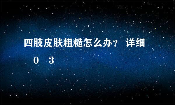 四肢皮肤粗糙怎么办？ 详细�0�3