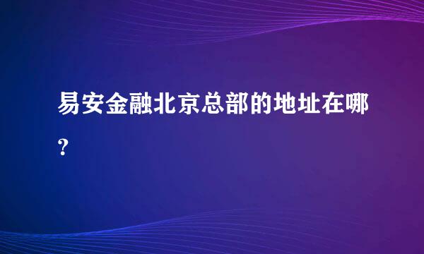 易安金融北京总部的地址在哪？