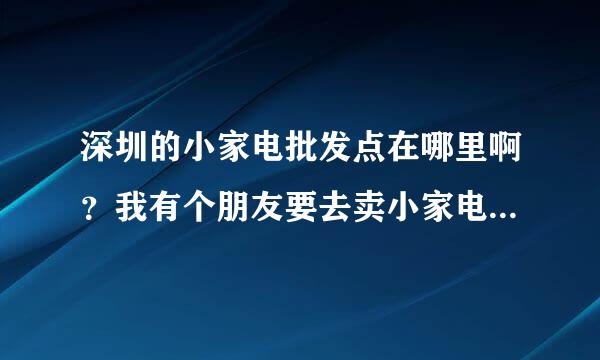 深圳的小家电批发点在哪里啊？我有个朋友要去卖小家电，不知道地点